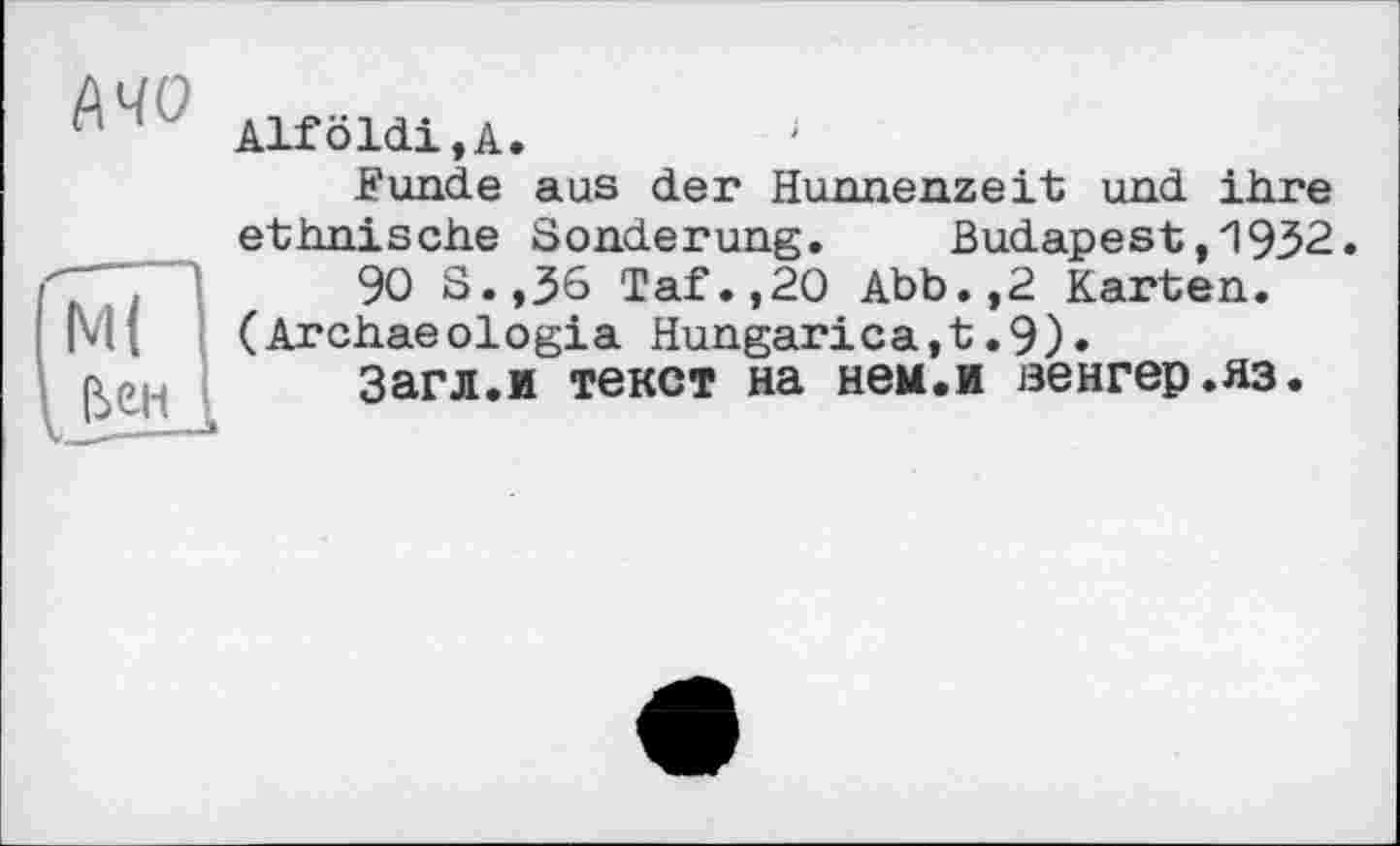 ﻿Ml (Ъен
Alf Ö ldi, А.
Funde aus der Hunnenzeit und ihre ethnische Sonderung. Budapest,1932.
90 S.,36 Taf.,20 Abb.,2 Karten.
(Archaeologia Hungarica,t.9).
Загл.и текст на нем.и венгер.яз.